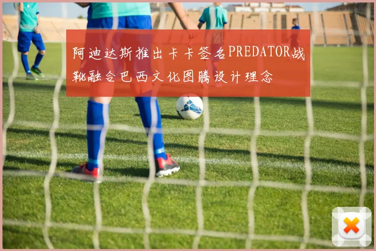阿迪达斯推出卡卡签名PREDATOR战靴融合巴西文化图腾设计理念
