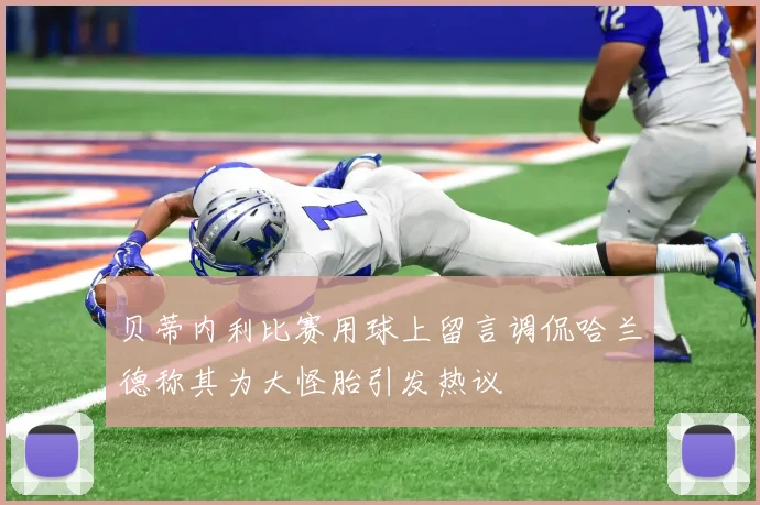 贝蒂内利比赛用球上留言调侃哈兰德称其为大怪胎引发热议