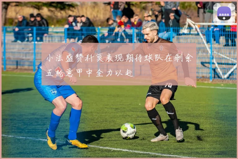 小法盛赞科莫表现期待球队在剩余五轮意甲中全力以赴