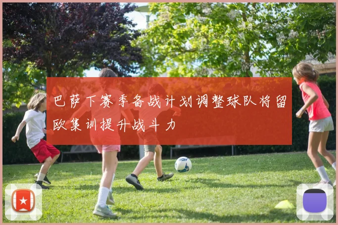 巴萨下赛季备战计划调整球队将留欧集训提升战斗力
