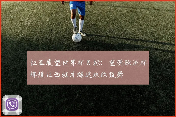 拉亚展望世界杯目标：重现欧洲杯辉煌让西班牙球迷欢欣鼓舞
