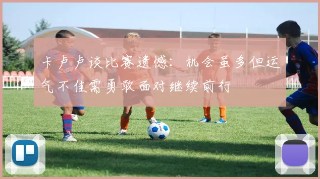 卡卢卢谈比赛遗憾：机会虽多但运气不佳需勇敢面对继续前行