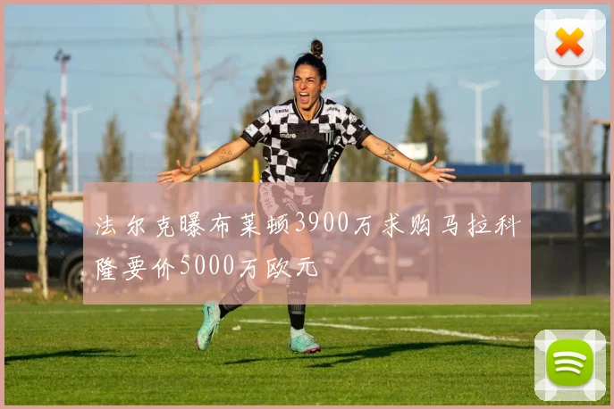 法尔克曝布莱顿3900万求购马拉科隆要价5000万欧元