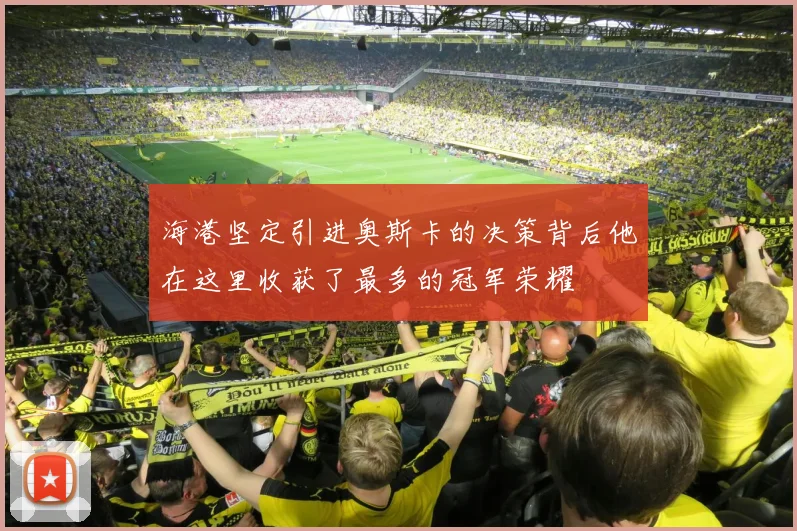 海港坚定引进奥斯卡的决策背后他在这里收获了最多的冠军荣耀
