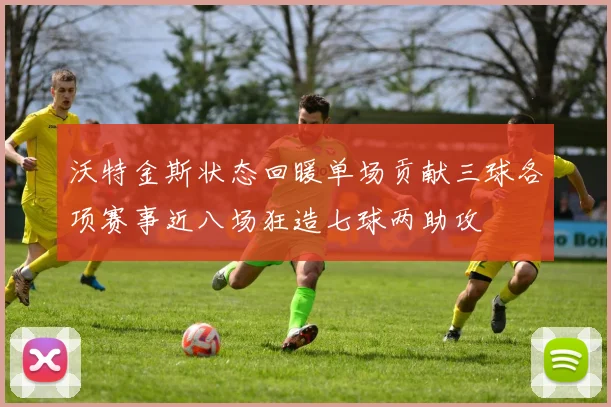 沃特金斯状态回暖单场贡献三球各项赛事近八场狂造七球两助攻